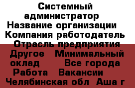 Системный администратор › Название организации ­ Компания-работодатель › Отрасль предприятия ­ Другое › Минимальный оклад ­ 1 - Все города Работа » Вакансии   . Челябинская обл.,Аша г.